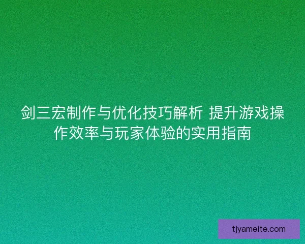 剑三宏制作与优化技巧解析 提升游戏操作效率与玩家体验的实用指南