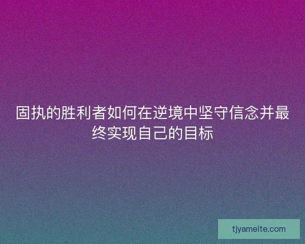 固执的胜利者如何在逆境中坚守信念并最终实现自己的目标