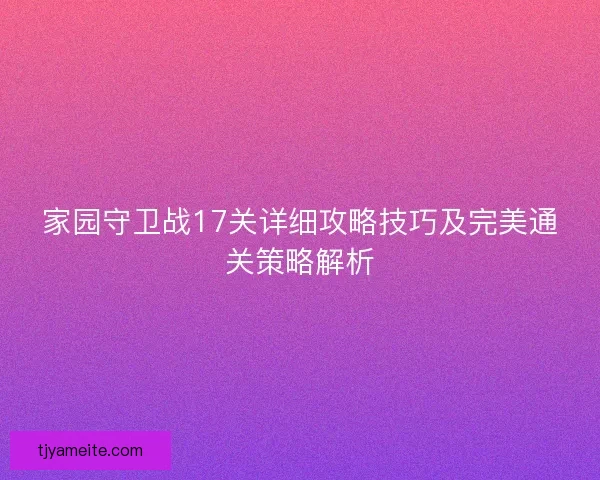 家园守卫战17关详细攻略技巧及完美通关策略解析