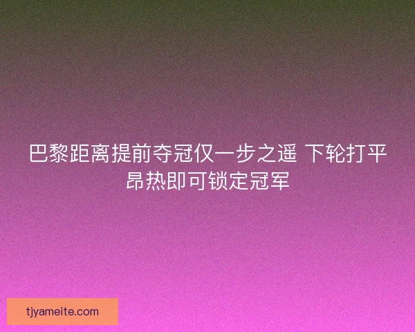 巴黎距离提前夺冠仅一步之遥 下轮打平昂热即可锁定冠军