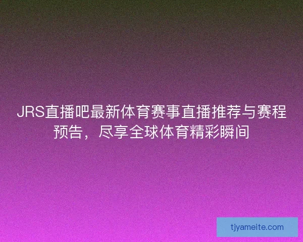 JRS直播吧最新体育赛事直播推荐与赛程预告，尽享全球体育精彩瞬间