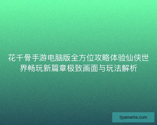 花千骨手游电脑版全方位攻略体验仙侠世界畅玩新篇章极致画面与玩法解析