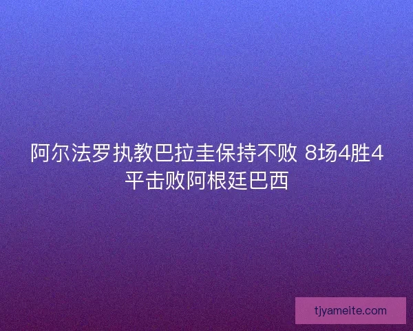 阿尔法罗执教巴拉圭保持不败 8场4胜4平击败阿根廷巴西